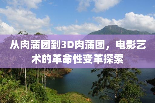 從肉蒲團(tuán)到3D肉蒲團(tuán)，電影藝術(shù)的革命性變革探索