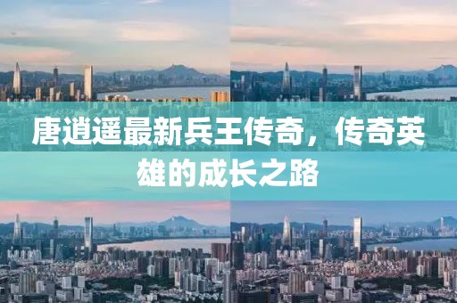 唐逍遙最新兵王傳奇，傳奇英雄的成長之路