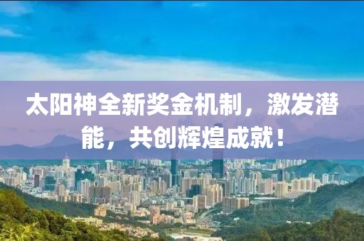 太陽神全新獎金機制，激發(fā)潛能，共創(chuàng)輝煌成就！