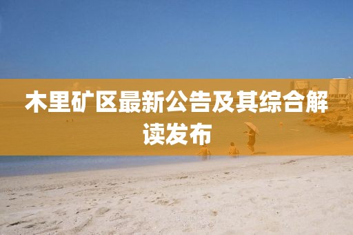 木里礦區(qū)最新公告及其綜合解讀發(fā)布