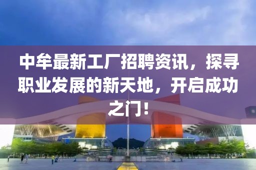 中牟最新工廠招聘資訊，探尋職業(yè)發(fā)展的新天地，開啟成功之門！