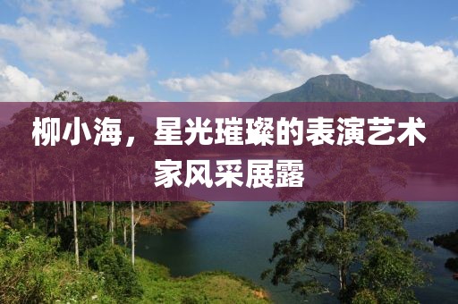 柳小海，星光璀璨的表演藝術(shù)家風(fēng)采展露