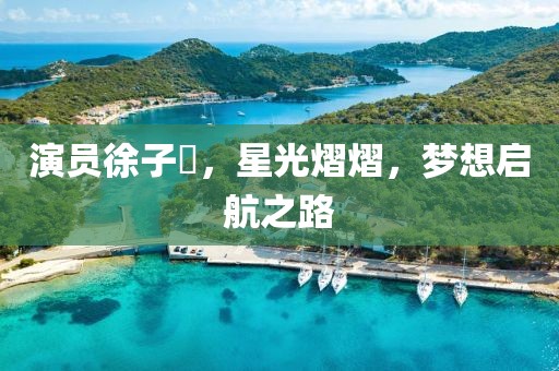 演員徐子瑄，星光熠熠，夢想啟航之路