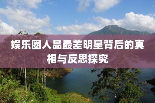 娛樂圈人品最差明星背后的真相與反思探究