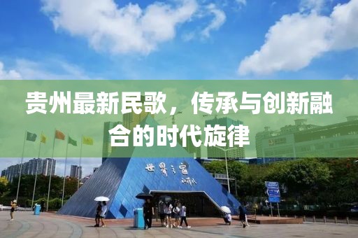 貴州最新民歌，傳承與創(chuàng)新融合的時代旋律