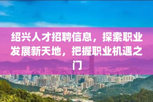 紹興人才招聘信息，探索職業(yè)發(fā)展新天地，把握職業(yè)機遇之門