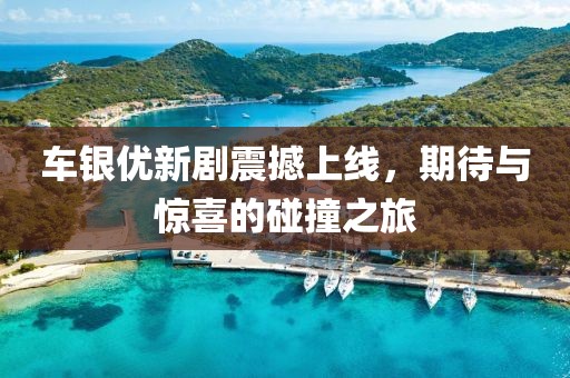 車銀優(yōu)新劇震撼上線，期待與驚喜的碰撞之旅