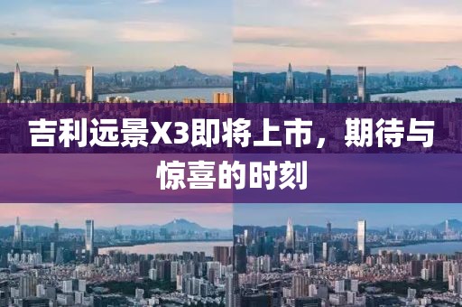 吉利遠(yuǎn)景X3即將上市，期待與驚喜的時(shí)刻