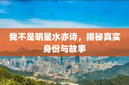 我不是明星水亦詩，揭秘真實身份與故事