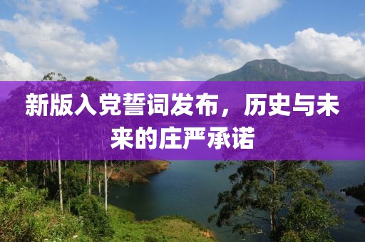 新版入黨誓詞發(fā)布，歷史與未來的莊嚴承諾