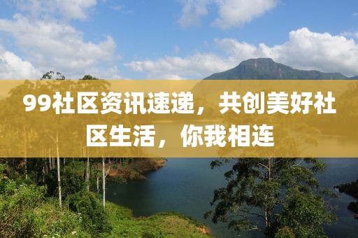 99社區(qū)資訊速遞，共創(chuàng)美好社區(qū)生活，你我相連