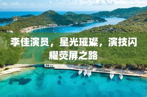 李佳演員，星光璀璨，演技閃耀熒屏之路