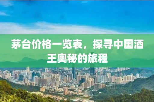 茅臺價格一覽表，探尋中國酒王奧秘的旅程