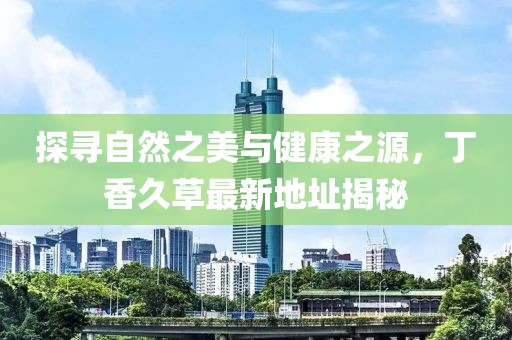 探尋自然之美與健康之源，丁香久草最新地址揭秘