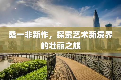 桑一非新作，探索藝術新境界的壯麗之旅