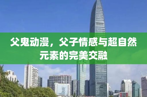 父鬼動漫，父子情感與超自然元素的完美交融
