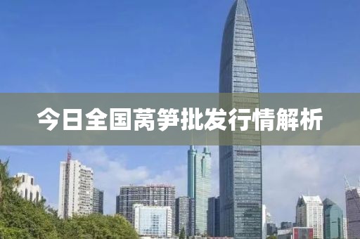 今日全國(guó)萵筍批發(fā)行情解析
