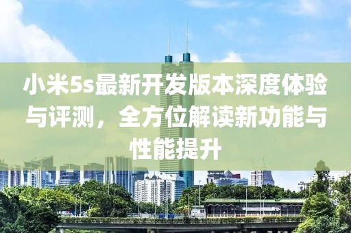 小米5s最新開發(fā)版本深度體驗與評測，全方位解讀新功能與性能提升