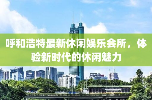 呼和浩特最新休閑娛樂(lè)會(huì)所，體驗(yàn)新時(shí)代的休閑魅力