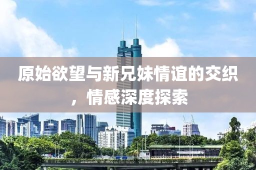 原始欲望與新兄妹情誼的交織，情感深度探索