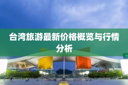 臺灣旅游最新價格概覽與行情分析