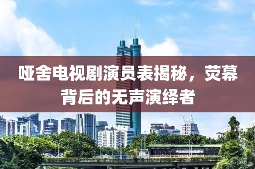 啞舍電視劇演員表揭秘，熒幕背后的無聲演繹者
