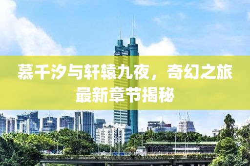 慕千汐與軒轅九夜，奇幻之旅最新章節(jié)揭秘