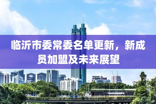 臨沂市委常委名單更新，新成員加盟及未來(lái)展望