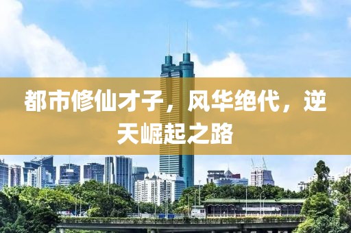 都市修仙才子，風(fēng)華絕代，逆天崛起之路
