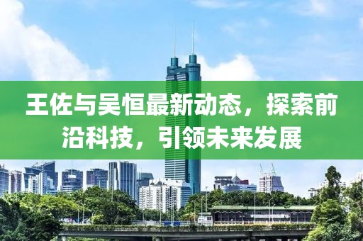 王佐與吳恒最新動態(tài)，探索前沿科技，引領未來發(fā)展