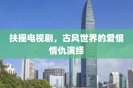 扶搖電視劇，古風(fēng)世界的愛恨情仇演繹