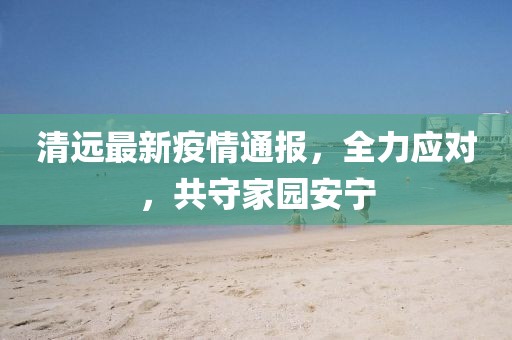 清遠(yuǎn)最新疫情通報(bào)，全力應(yīng)對(duì)，共守家園安寧