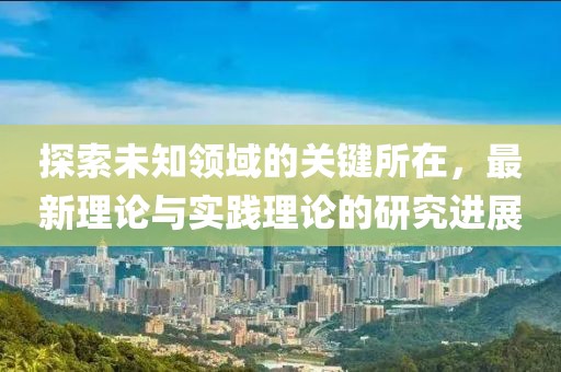 探索未知領(lǐng)域的關(guān)鍵所在，最新理論與實(shí)踐理論的研究進(jìn)展