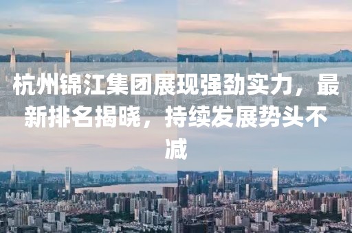 杭州錦江集團展現強勁實力，最新排名揭曉，持續(xù)發(fā)展勢頭不減