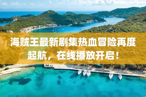 海賊王最新劇集熱血冒險再度起航，在線播放開啟！