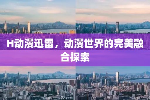 H動漫迅雷，動漫世界的完美融合探索