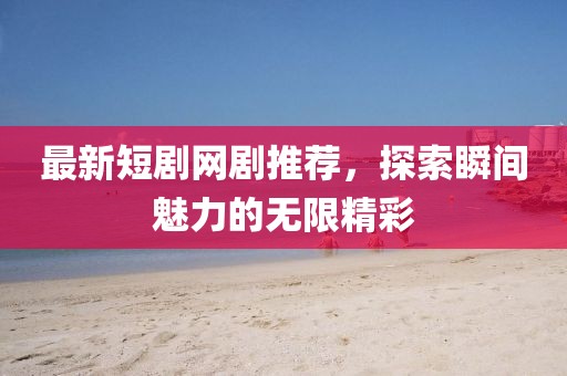 最新短劇網(wǎng)劇推薦，探索瞬間魅力的無限精彩