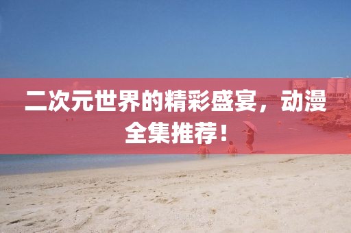 二次元世界的精彩盛宴，動(dòng)漫全集推薦！