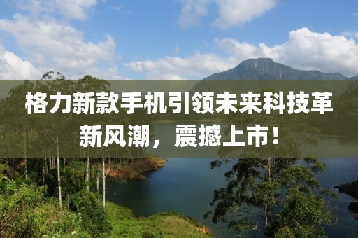 格力新款手機(jī)引領(lǐng)未來(lái)科技革新風(fēng)潮，震撼上市！