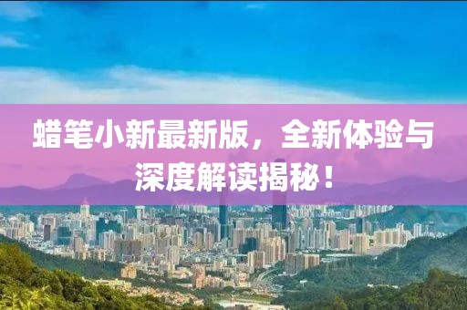 蠟筆小新最新版，全新體驗(yàn)與深度解讀揭秘！