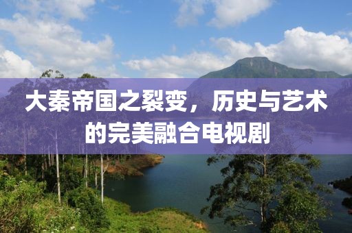 大秦帝國之裂變，歷史與藝術(shù)的完美融合電視劇