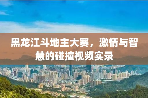 黑龍江斗地主大賽，激情與智慧的碰撞視頻實(shí)錄