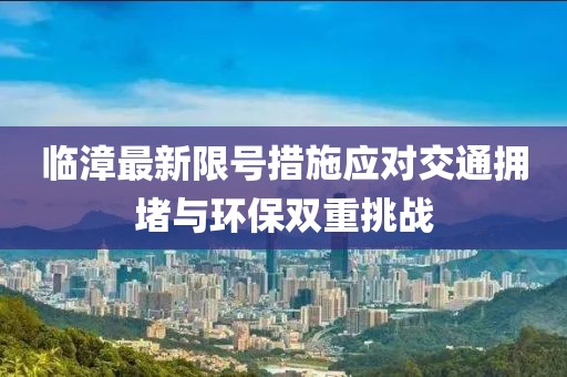 臨漳最新限號措施應對交通擁堵與環(huán)保雙重挑戰(zhàn)