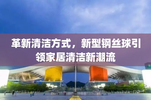 革新清潔方式，新型鋼絲球引領(lǐng)家居清潔新潮流