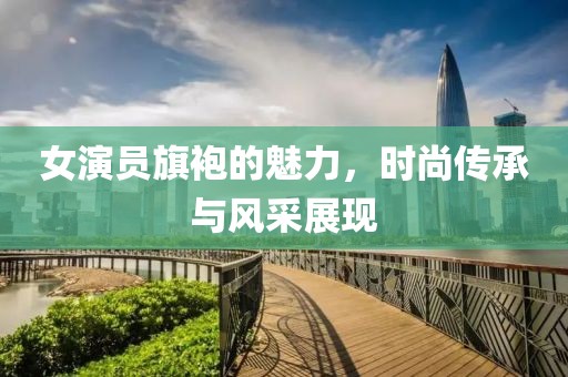 女演員旗袍的魅力，時(shí)尚傳承與風(fēng)采展現(xiàn)