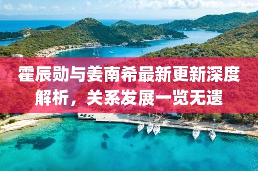 霍辰勛與姜南希最新更新深度解析，關(guān)系發(fā)展一覽無遺