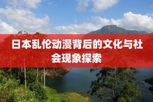 日本亂倫動(dòng)漫背后的文化與社會(huì)現(xiàn)象探索