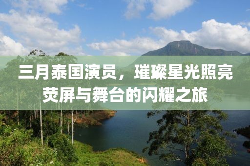 三月泰國(guó)演員，璀璨星光照亮熒屏與舞臺(tái)的閃耀之旅