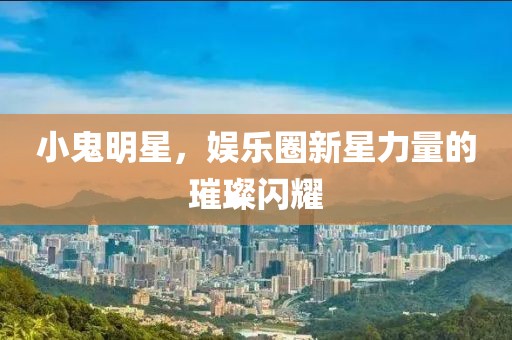 小鬼明星，娛樂圈新星力量的璀璨閃耀