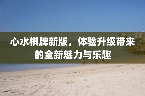 心水棋牌新版，體驗(yàn)升級(jí)帶來(lái)的全新魅力與樂(lè)趣